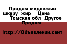 Продам медвежью шкуру, жир. › Цена ­ 50 000 - Томская обл. Другое » Продам   